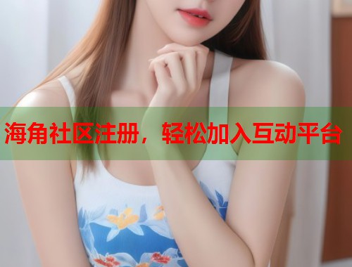 海角社区注册，轻松加入互动平台