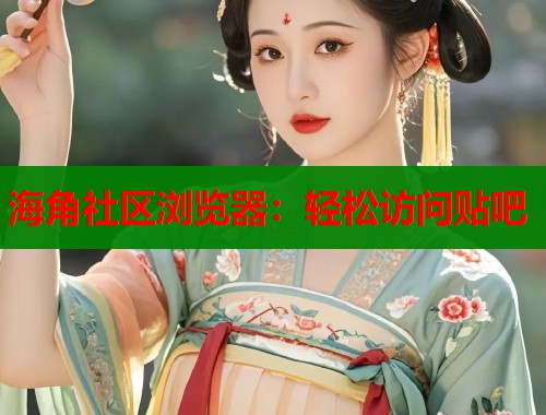 海角社区浏览器：轻松访问贴吧