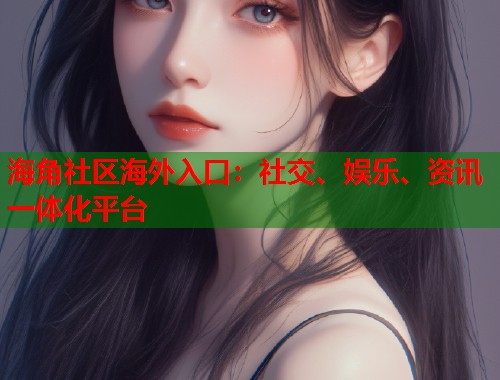 海角社区海外入口：社交、娱乐、资讯一体化平台