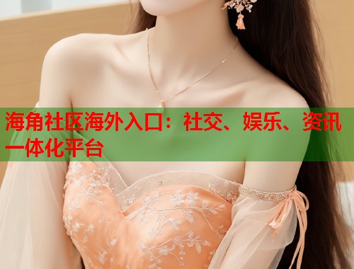 海角社区海外入口：社交、娱乐、资讯一体化平台