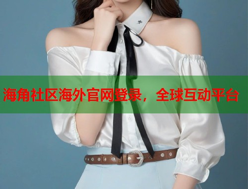 海角社区海外官网登录，全球互动平台