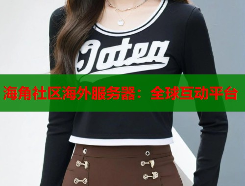 海角社区海外服务器：全球互动平台