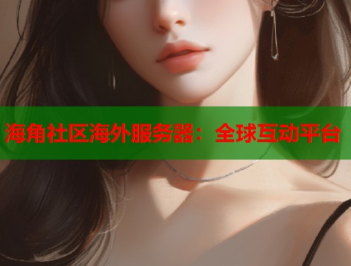 海角社区海外服务器：全球互动平台