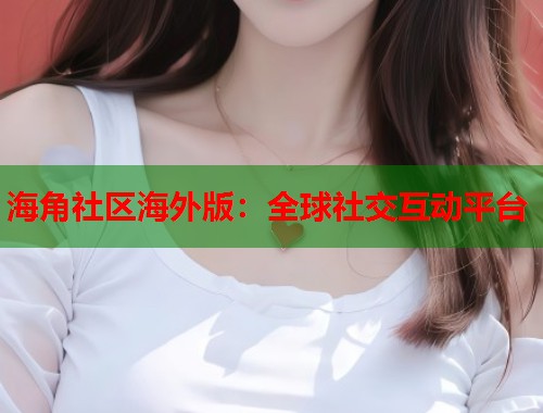 海角社区海外版：全球社交互动平台
