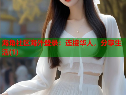 海角社区海外登录：连接华人，分享生活(1)
