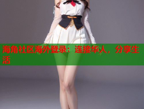 海角社区海外登录：连接华人，分享生活