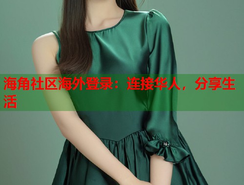 海角社区海外登录：连接华人，分享生活