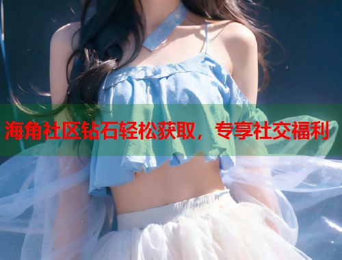 海角社区钻石轻松获取，专享社交福利