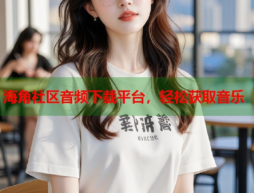 海角社区音频下载平台，轻松获取音乐