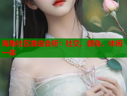 海角社区首选会所：社交、健身、休闲一体