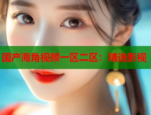 国产海角视频一区二区：精选影视