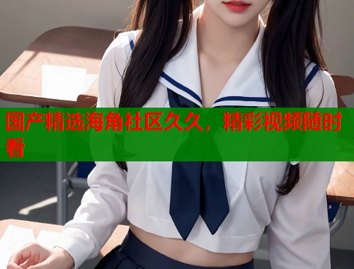 国产精选海角社区久久，精彩视频随时看
