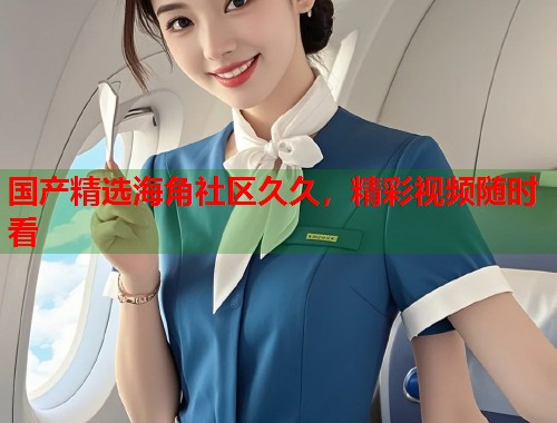 国产精选海角社区久久，精彩视频随时看