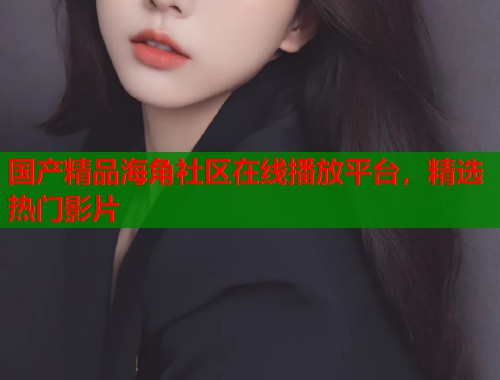 国产精品海角社区在线播放平台，精选热门影片