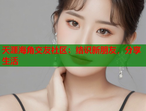 天涯海角交友社区：结识新朋友，分享生活