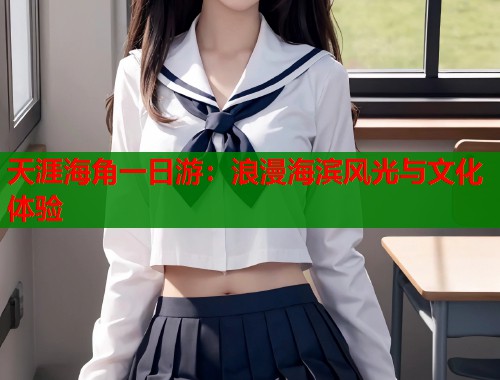 天涯海角一日游：浪漫海滨风光与文化体验