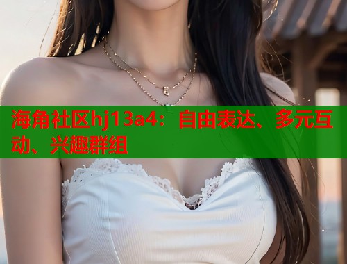 海角社区hj13a4：自由表达、多元互动、兴趣群组