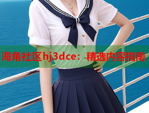 海角社区hj3dce：精选内容指南