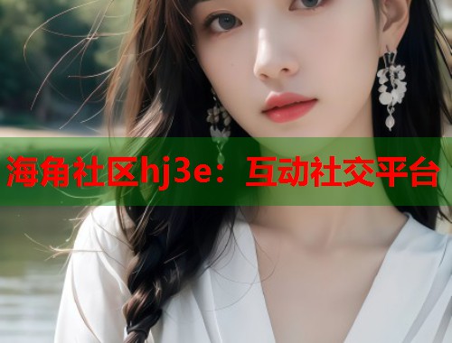 海角社区hj3e：互动社交平台