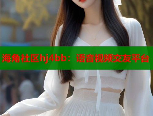 海角社区hj4bb：语音视频交友平台