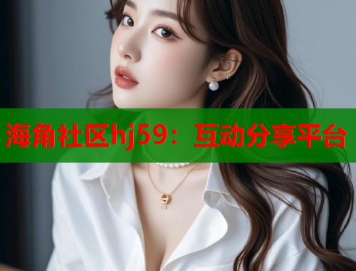 海角社区hj59：互动分享平台