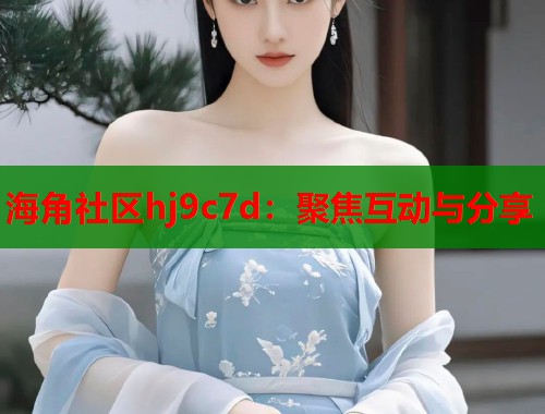 海角社区hj9c7d：聚焦互动与分享