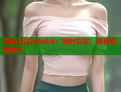 海角社区hj9db8：随时交友、语音视频聊天