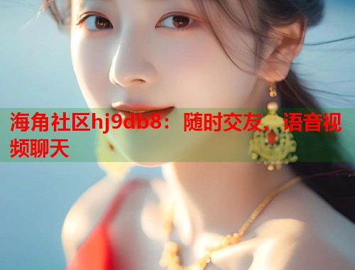 海角社区hj9db8：随时交友、语音视频聊天
