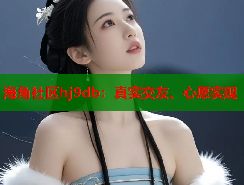 海角社区hj9db：真实交友、心愿实现