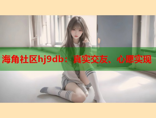 海角社区hj9db：真实交友、心愿实现