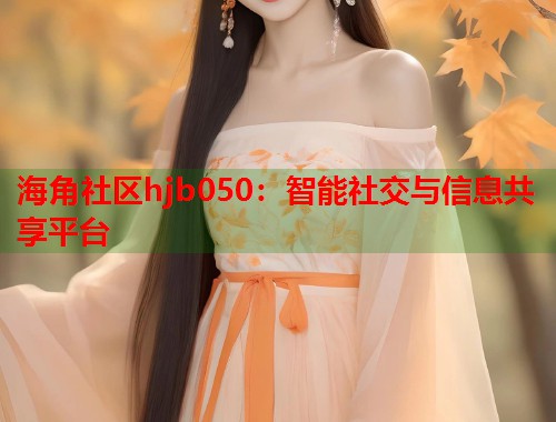 海角社区hjb050：智能社交与信息共享平台