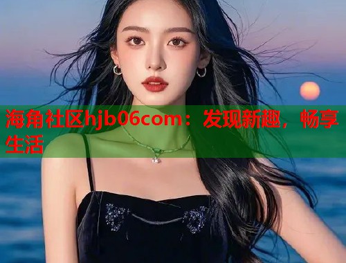 海角社区hjb06com：发现新趣，畅享生活