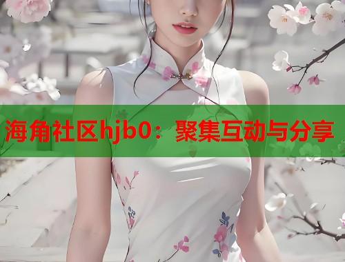 海角社区hjb0：聚集互动与分享