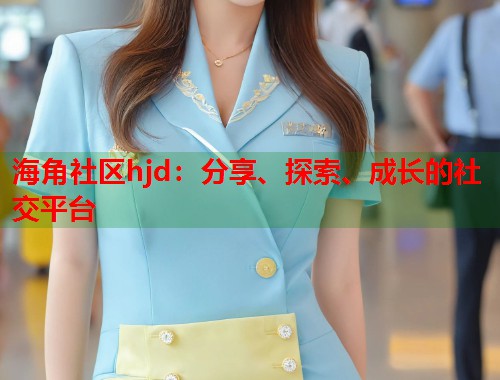 海角社区hjd：分享、探索、成长的社交平台