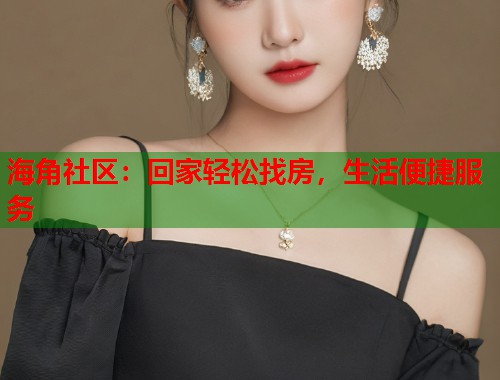 海角社区：回家轻松找房，生活便捷服务