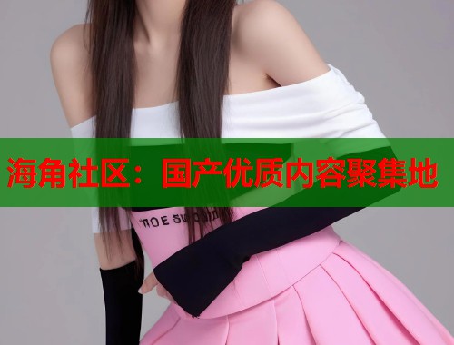 海角社区：国产优质内容聚集地