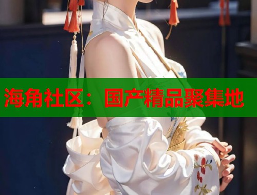 海角社区：国产精品聚集地