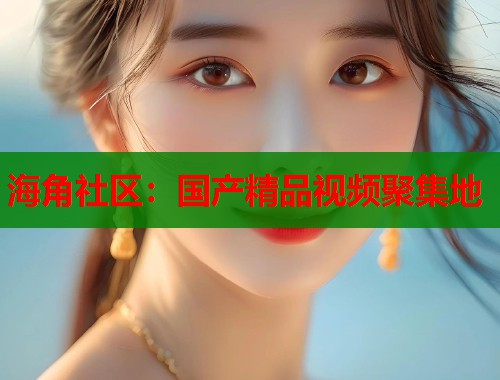 海角社区：国产精品视频聚集地