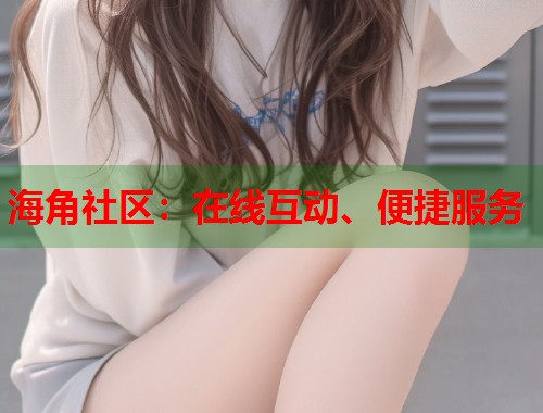海角社区：在线互动、便捷服务