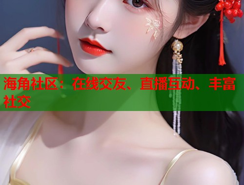 海角社区：在线交友、直播互动、丰富社交