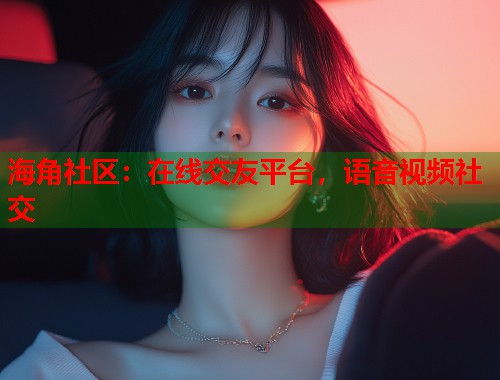 海角社区：在线交友平台，语音视频社交