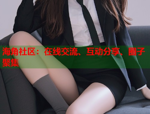 海角社区：在线交流、互动分享、圈子聚集