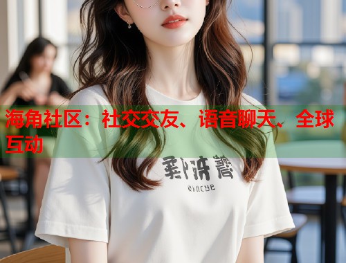 海角社区：社交交友、语音聊天、全球互动