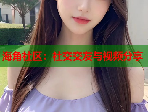 海角社区：社交交友与视频分享