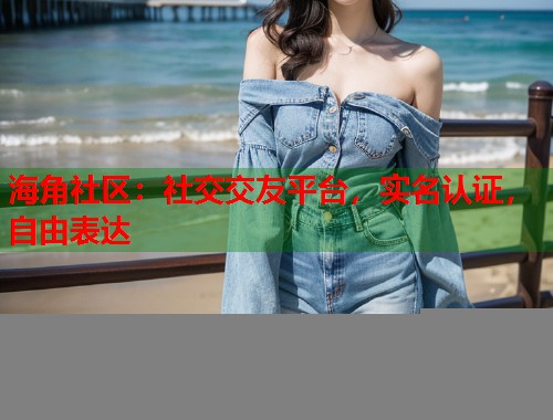 海角社区：社交交友平台，实名认证，自由表达