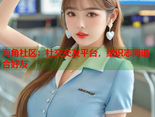 海角社区：社交交友平台，结识志同道合好友