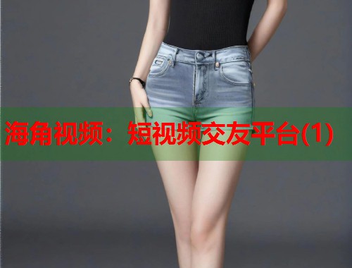 海角视频：短视频交友平台(1)