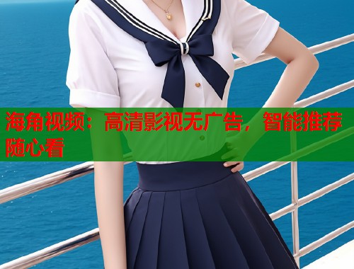 海角视频：高清影视无广告，智能推荐随心看