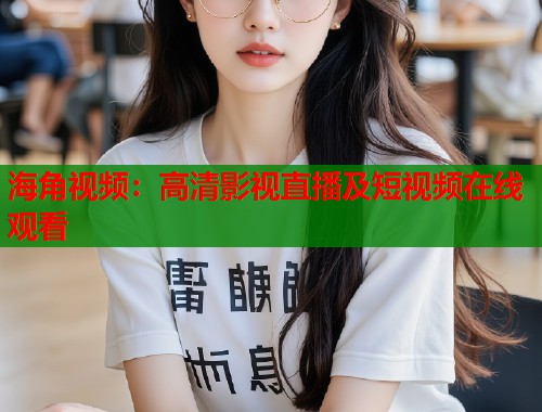 海角视频：高清影视直播及短视频在线观看