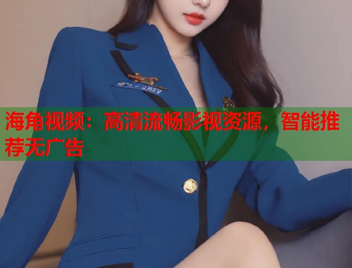 海角视频：高清流畅影视资源，智能推荐无广告